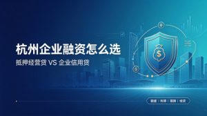 🔥杭州企业融资必看！抵押经营贷VS企业信用贷，到底该怎么选？